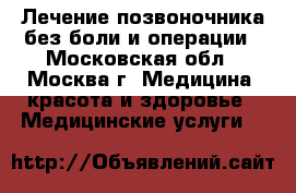 Лечение позвоночника без боли и операции - Московская обл., Москва г. Медицина, красота и здоровье » Медицинские услуги   